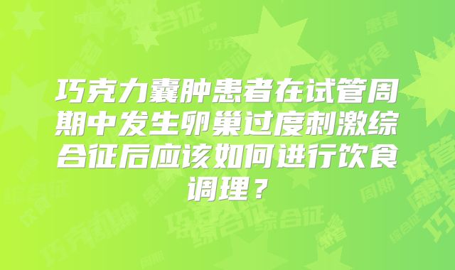 巧克力囊肿患者在试管周期中发生卵巢过度刺激综合征后应该如何进行饮食调理？