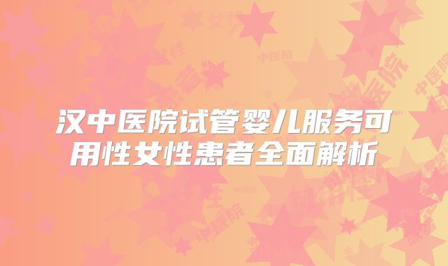 汉中医院试管婴儿服务可用性女性患者全面解析