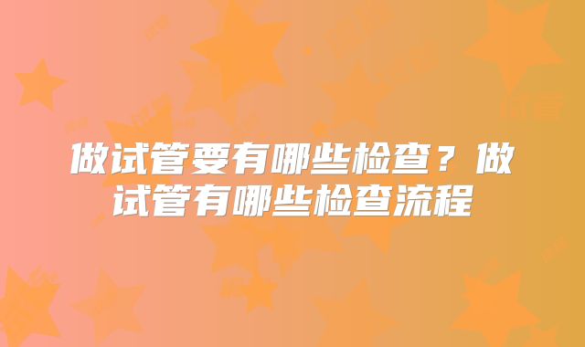 做试管要有哪些检查？做试管有哪些检查流程
