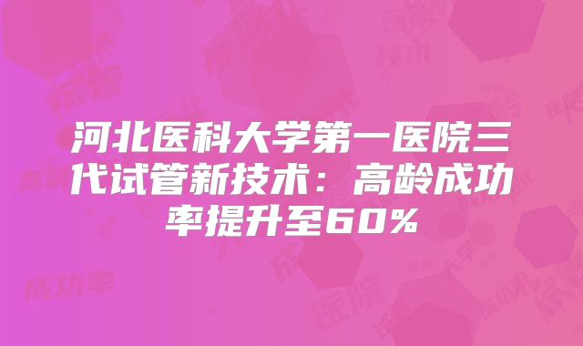 河北医科大学第一医院三代试管新技术：高龄成功率提升至60%
