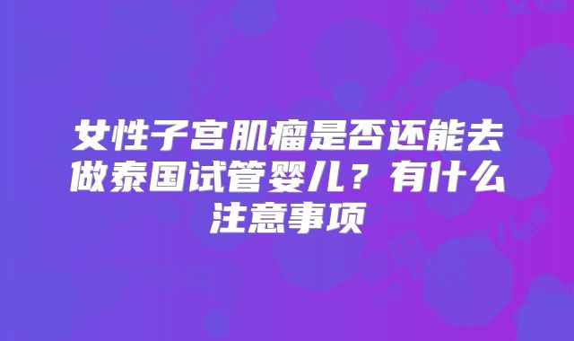 女性子宫肌瘤是否还能去做泰国试管婴儿？有什么注意事项