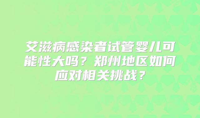艾滋病感染者试管婴儿可能性大吗？郑州地区如何应对相关挑战？