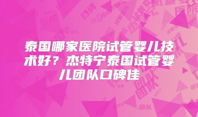 泰国哪家医院试管婴儿技术好?杰特宁泰国试管婴儿团队口碑佳