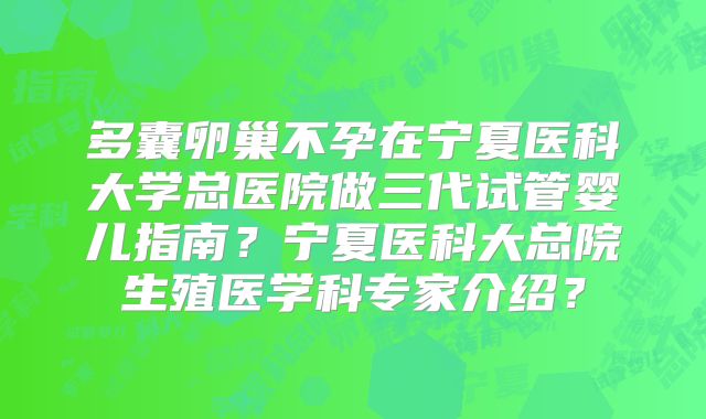多囊卵巢不孕在宁夏医科大学总医院做三代试管婴儿指南？宁夏医科大总院生殖医学科专家介绍？