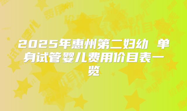 2025年惠州第二妇幼 单身试管婴儿费用价目表一览