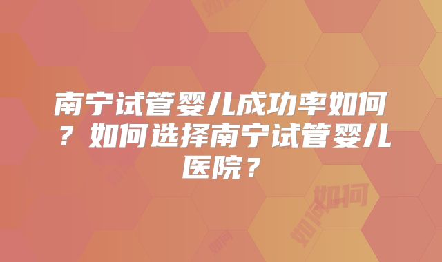 南宁试管婴儿成功率如何？如何选择南宁试管婴儿医院？