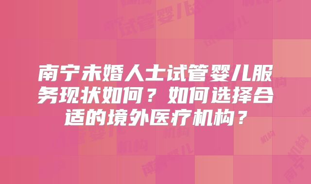 南宁未婚人士试管婴儿服务现状如何？如何选择合适的境外医疗机构？