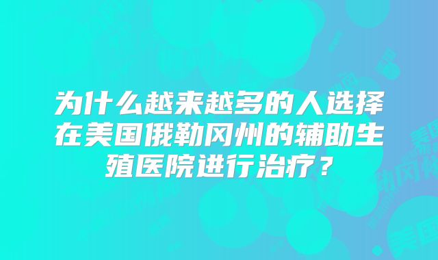 为什么越来越多的人选择在美国俄勒冈州的辅助生殖医院进行治疗？