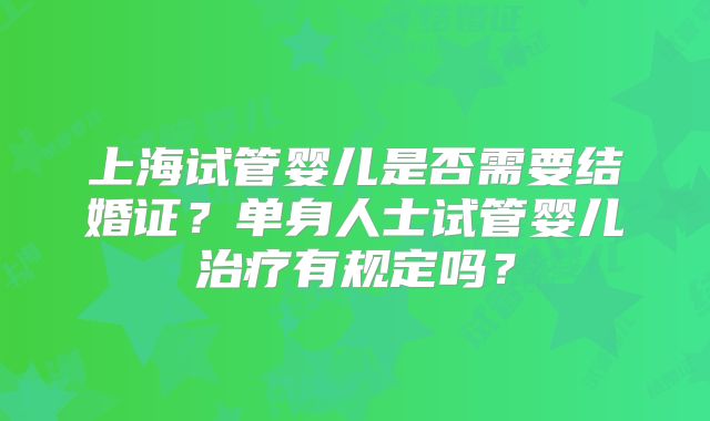 上海试管婴儿是否需要结婚证?单身人士试管婴儿治疗有规定吗?