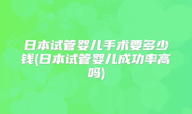 日本试管婴儿手术要多少钱(日本试管婴儿成功率高吗)