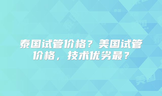 泰国试管价格？美国试管价格，技术优劣最？