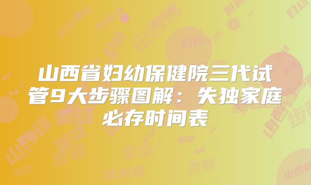 山西省妇幼保健院三代试管9大步骤图解：失独家庭必存时间表
