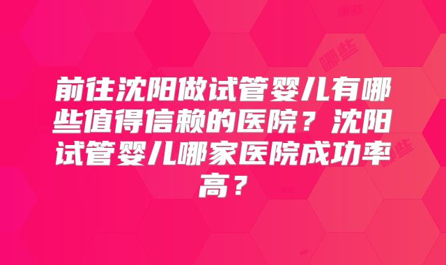 前往沈阳做试管婴儿有哪些值得信赖的医院？沈阳试管婴儿哪家医院成功率高？