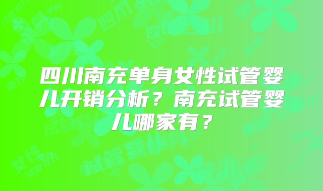 四川南充单身女性试管婴儿开销分析？南充试管婴儿哪家有？