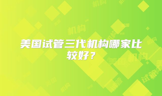 美国试管三代机构哪家比较好？