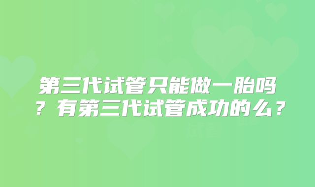 第三代试管只能做一胎吗？有第三代试管成功的么？