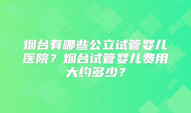 烟台有哪些公立试管婴儿医院？烟台试管婴儿费用大约多少？