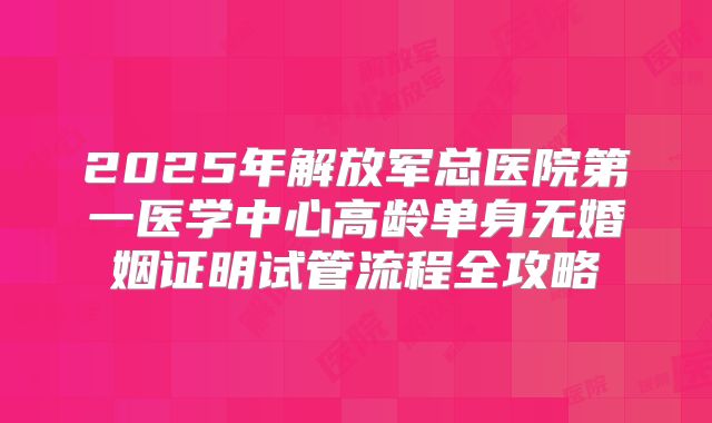 2025年解放军总医院第一医学中心高龄单身无婚姻证明试管流程全攻略