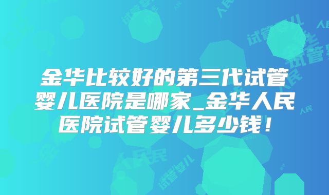 金华比较好的第三代试管婴儿医院是哪家_金华人民医院试管婴儿多少钱！