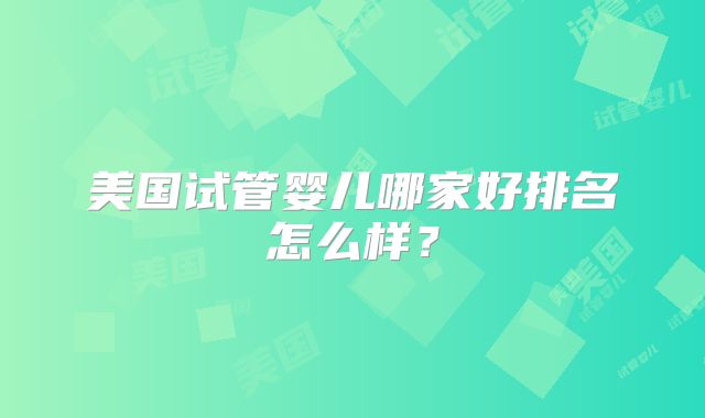 美国试管婴儿哪家好排名怎么样?