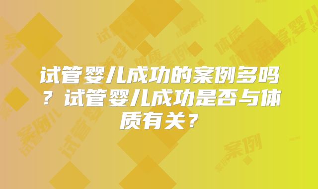试管婴儿成功的案例多吗？试管婴儿成功是否与体质有关？