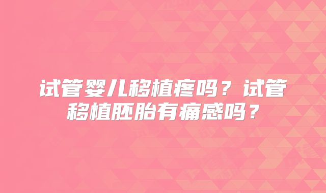 试管婴儿移植疼吗?试管移植胚胎有痛感吗?