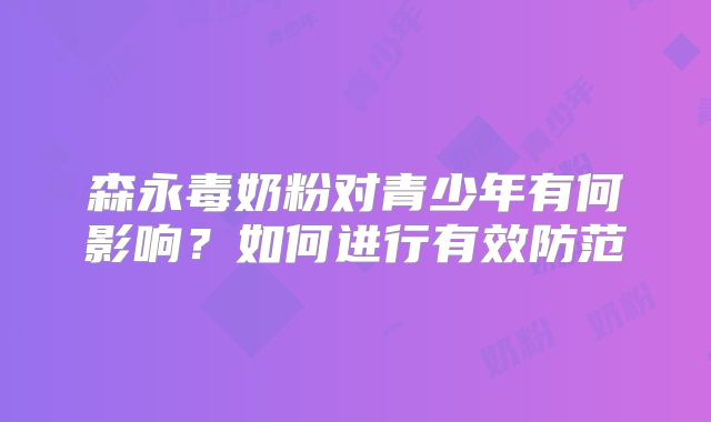 森永毒奶粉对青少年有何影响？如何进行有效防范