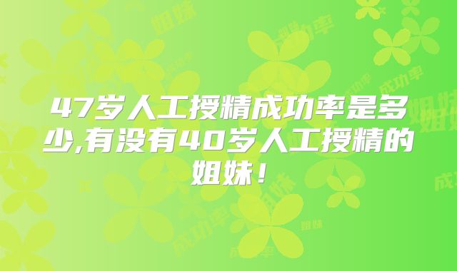 47岁人工授精成功率是多少,有没有40岁人工授精的姐妹!
