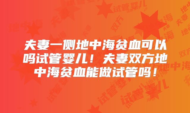 夫妻一侧地中海贫血可以吗试管婴儿!夫妻双方地中海贫血能做试管吗!