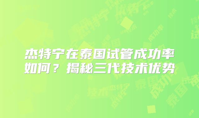 杰特宁在泰国试管成功率如何？揭秘三代技术优势