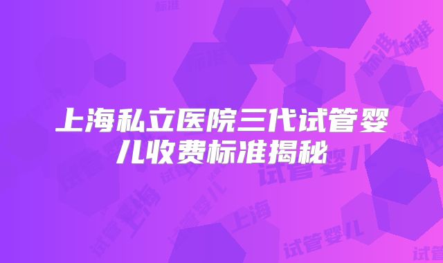上海私立医院三代试管婴儿收费标准揭秘