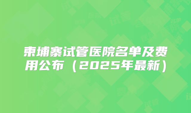 柬埔寨试管医院名单及费用公布（2025年最新）