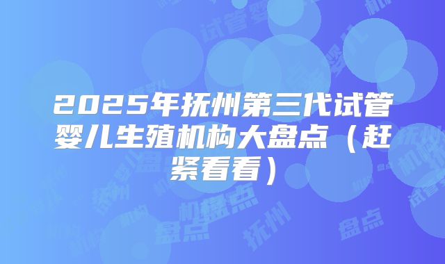 2025年抚州第三代试管婴儿生殖机构大盘点（赶紧看看）