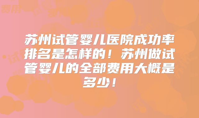 苏州试管婴儿医院成功率排名是怎样的！苏州做试管婴儿的全部费用大概是多少！