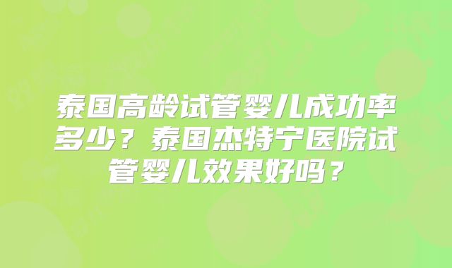 泰国高龄试管婴儿成功率多少？泰国杰特宁医院试管婴儿效果好吗？