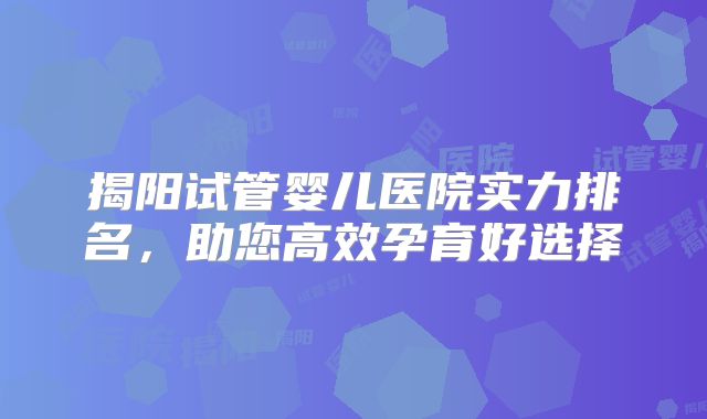 揭阳试管婴儿医院实力排名，助您高效孕育好选择