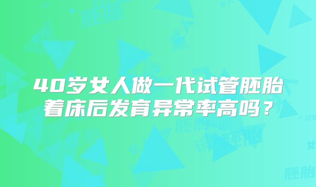 40岁女人做一代试管胚胎着床后发育异常率高吗?
