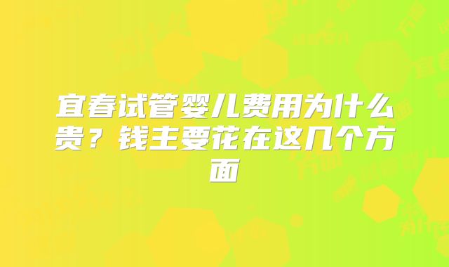 宜春试管婴儿费用为什么贵？钱主要花在这几个方面