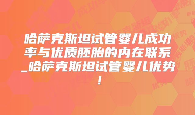 哈萨克斯坦试管婴儿成功率与优质胚胎的内在联系_哈萨克斯坦试管婴儿优势！