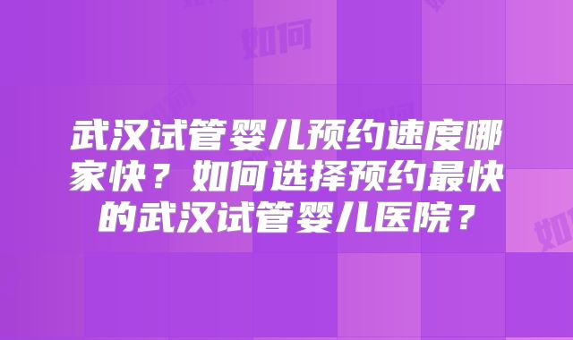 武汉试管婴儿预约速度哪家快？如何选择预约最快的武汉试管婴儿医院？