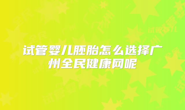 试管婴儿胚胎怎么选择广州全民健康网呢