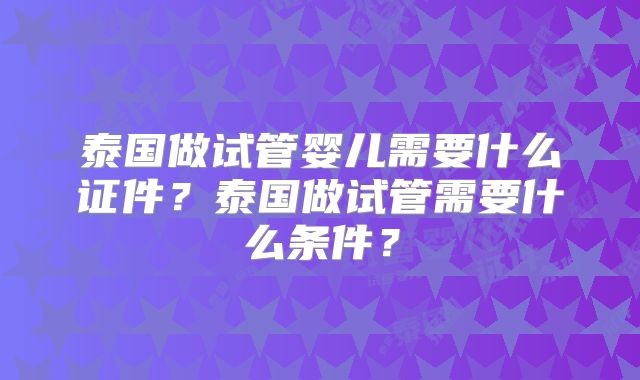 泰国做试管婴儿需要什么证件？泰国做试管需要什么条件？