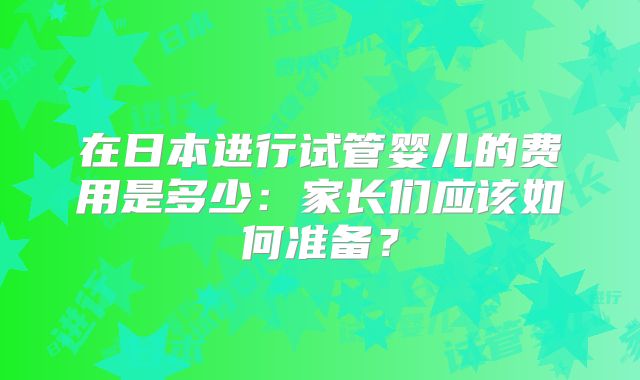 在日本进行试管婴儿的费用是多少：家长们应该如何准备？