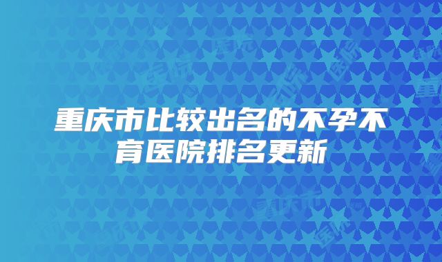 重庆市比较出名的不孕不育医院排名更新