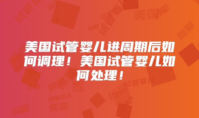 美国试管婴儿进周期后如何调理！美国试管婴儿如何处理！