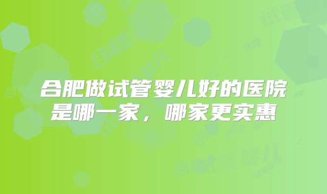 合肥做试管婴儿好的医院是哪一家,哪家更实惠