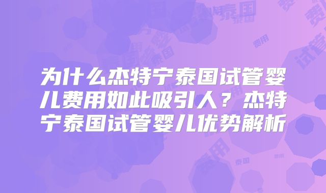 为什么杰特宁泰国试管婴儿费用如此吸引人?杰特宁泰国试管婴儿优势解析