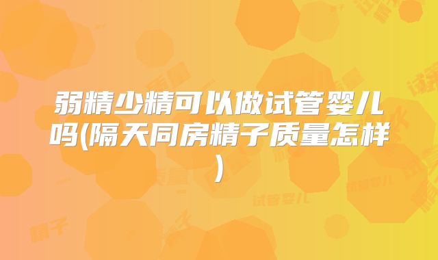 弱精少精可以做试管婴儿吗(隔天同房精子质量怎样)