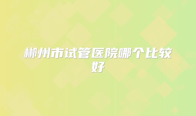 郴州市试管医院哪个比较好