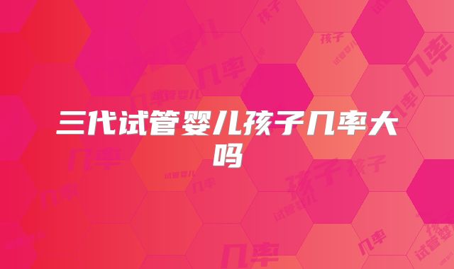 三代试管婴儿孩子几率大吗